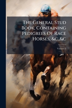 Paperback The General Stud Book, Containing Pedigrees Of Race Horses, &c.,&c: From The Earliest Accounts To The Year 1826-88 Inclusive; Volume 3 Book