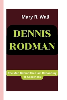 DENNIS RODMAN: The Man Behind the Hair-Rebonding to Greatness (Inspiring Lives: Legends and Luminaries,The Trailblazers)