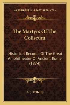 The Martyrs Of The Coliseum: Historical Records Of The Great Amphitheater Of Ancient Rome