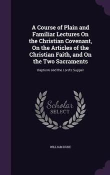 Hardcover A Course of Plain and Familiar Lectures On the Christian Covenant, On the Articles of the Christian Faith, and On the Two Sacraments: Baptism and the Book