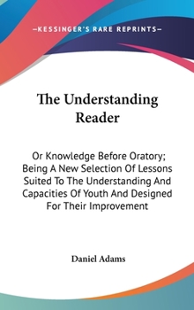 Hardcover The Understanding Reader: Or Knowledge Before Oratory; Being A New Selection Of Lessons Suited To The Understanding And Capacities Of Youth And Book