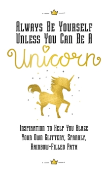 Hardcover Always Be Yourself, Unless You Can Be a Unicorn: Inspiration to Help You Blaze Your Own Glittery, Sparkly, Rainbow-Filled Path Book