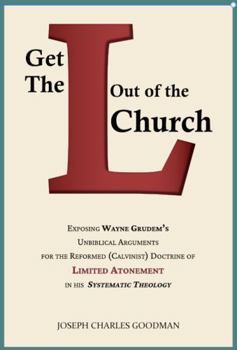 Get The L Out Of The Church: Exposing Wayne Grudem's Unbiblical Arguments for the Reformed (Calvinist) Doctrine of Limited Atonement in his Systematic Theology