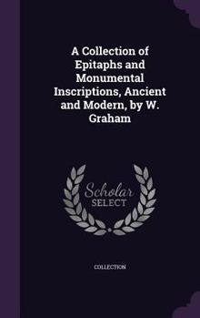 Hardcover A Collection of Epitaphs and Monumental Inscriptions, Ancient and Modern, by W. Graham Book
