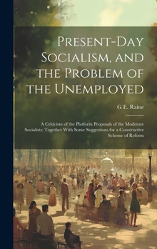 Present-Day Socialism, and the Problem of the Unemployed: A Criticism of the Platform Proposals of the Moderate Socialists; Together With Some Suggestions for a Constructive Scheme of Reform