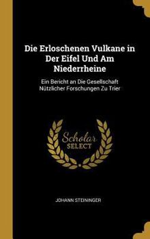 Die Erloschenen Vulkane in Der Eifel Und Am Niederrheine: Ein Bericht an Die Gesellschaft N�tzlicher Forschungen Zu Trier