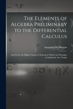 Paperback The Elements of Algebra Preliminary to the Differential Calculus: And Fit for the Higher Classes of Schools in Which the Principles of Arithmetic Are Book