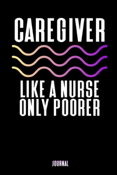 Caregiver - Like A Nurse Only Poorer Journal: Home Health Nurse Gifts - A Small Lined Notebook (Card Alternative)