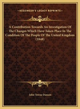 Hardcover A Contribution Towards An Investigation Of The Changes Which Have Taken Place In The Condition Of The People Of The United Kingdom (1848) Book