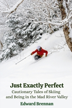 Just Exactly Perfect: Cautionary Tales of Skiing and Being in the Mad River Valley: Cautionary Tales of Skiing and Being in the Mad River Valley: ... of Skiing and Being in the Mad River Valley
