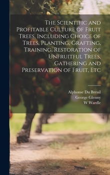 Hardcover The Scientific and Profitable Culture of Fruit Trees, Including Choice of Trees, Planting, Grafting, Training, Restoration of Unfruitful Trees, Gather Book