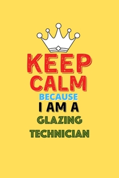 Keep Calm Because I Am A Glazing Technician  - Funny Glazing Technician Notebook And Journal Gift: Lined Notebook / Journal Gift, 120 Pages, 6x9, Soft Cover, Matte Finish