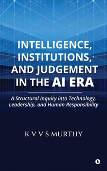 Intelligence, Institutions, and Judgement in the AI Era: A Structural Inquiry into Technology, Leadership, and Human Responsibility