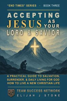 Accepting Jesus As Your Lord & Savior - and Living for Him Daily: A Practical Guide to Salvation, Surrender, and Daily Living for God -- How to Live a ... Day (Team Success Network) (End Times Series)