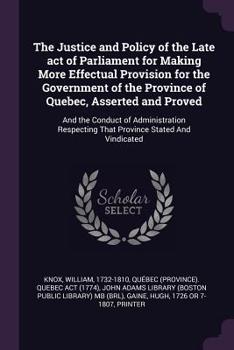 Paperback The Justice and Policy of the Late act of Parliament for Making More Effectual Provision for the Government of the Province of Quebec, Asserted and Pr Book