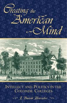 Hardcover Creating the American Mind: Intellect and Politics in the Colonial Colleges Book