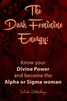 The Dark Feminine Energy: Know your Divine Power and become the Alpha or Sigma woman: Embrace Dark Feminine Power: A Transformative Guide to Awakening Inner Strength, Confidence, and Self-Realiza