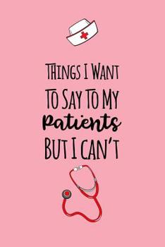 Things I Want To Say To My Patients But I Can't: Gag Gift Lined Notebook Small 6 x 9 Size 120 pages