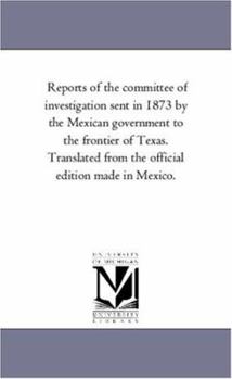 Reports of the committee of investigation sent in 1873 by the Mexican government to the frontier of Texas. Translated from the official edition made in Mexico.