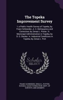 Hardcover The Topeka Improvement Survey: I. a Public Health Survey of Topeka, by Franz Schneider, Jr. Ii. Delinquency and Correction, by Zenas L. Potter. Iii. Book