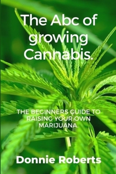 Paperback The ABC of growing Cannabis: The beginners guide ti raising your own Narijuana in seven steps. Book