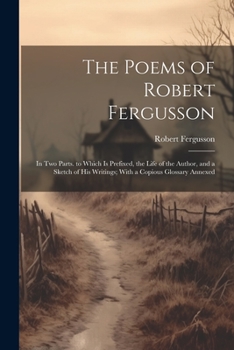 Paperback The Poems of Robert Fergusson: In Two Parts. to Which Is Prefixed, the Life of the Author, and a Sketch of His Writings; With a Copious Glossary Anne Book