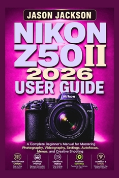 Nikon Z50ii 2026 User Guide: A Complete Beginner's Manual for Mastering Photography, Videography, Settings, Autofocus, Menus, and Creative Shooting