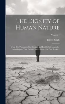 Hardcover The Dignity of Human Nature: Or, a Brief Account of the Certain and Established Means for Attaining the True End of Our Exsistence. in Four Books . Book