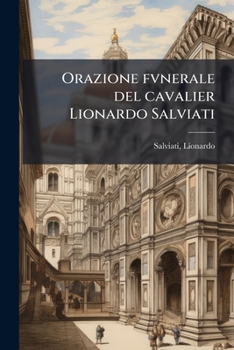 Orazione fvnerale del cavalier Lionardo Salviati: da lui publicamente recitata nell'esequie del sereniss. Cosimo Medici grandvca di Toscana, gran ... d'aprile dell'anno 1574 ...