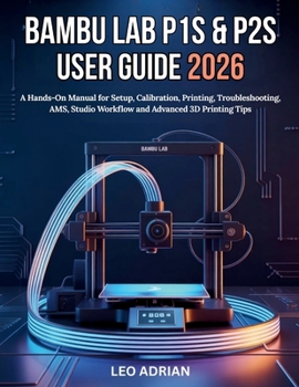 Bambu Lab P1S & P2S User Guide 2026: A Hands-On Manual for Setup, Calibration, Printing, Troubleshooting, AMS, Studio Workflow and Advanced 3D Printing Tips