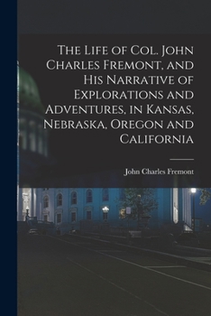 Paperback The Life of Col. John Charles Fremont, and his Narrative of Explorations and Adventures, in Kansas, Nebraska, Oregon and California Book