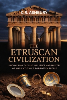 The Etruscan Civilization: Uncovering the Rise, Influence, and Mystery of Ancient Italy’s Forgotten People