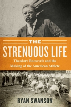 Hardcover The Strenuous Life: Theodore Roosevelt and the Making of the American Athlete Book