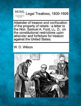 Paperback Attainder of Treason and Confiscation of the Property of Rebels: A Letter to the Hon. Samuel A. Foot, LL. D., on the Constitutional Restrictions Upon Book
