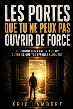 Les portes que tu ne peux pas ouvrir de force: Pourquoi ton état intérieur ouvre ce que tes efforts bloquent (French Edition)
