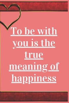 To Be With You is The True Meaning Of Happiness: Notebook 120 pages (gift for him and her):anniversary Gifts for Girl and Men=Love and Romance gift :Valentine s day gifts Romantic Gift