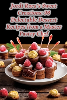 Jordi Roca's Sweet Creations: 98 Delectable Dessert Recipes from a Master Pastry Chef