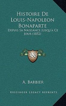 Histoire De Louis-Napoleon Bonaparte: Depuis Sa Naissance Jusqu'a Ce Jour (1852)