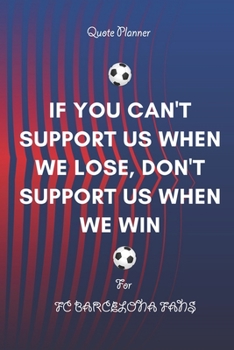 IF YOU CAN'T SUPPORT US WHEN WE LOSE, DON'T SUPPORT US WHEN WE WIN  Quote Planner For Fc Barcelona Fans: Monthly Planner / Journal Gift, 120 Pages, 6x9, Soft Cover, Matte Finish