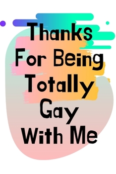 Paperback Thanks For Being Totally Gay With Me: LGBT Gifts, LGBT Anniversary Gifts, Gay Boyfriend Gifts, Gay Boyfriend Birthday Gifts, Gay Marriage Gifts, Gay G Book