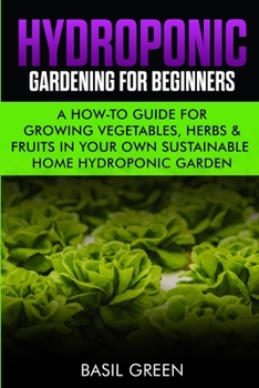 Paperback Hydroponic Gardening For Beginners: A How to Guide For Growing Vegetables, Herbs & Fruits in Your Own Self Sustainable Home Hydroponic Garden Book