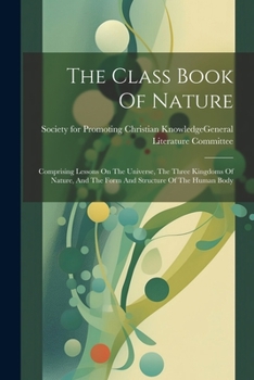 Paperback The Class Book Of Nature: Comprising Lessons On The Universe, The Three Kingdoms Of Nature, And The Form And Structure Of The Human Body Book