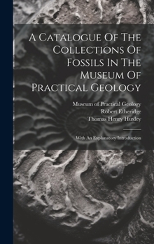 Hardcover A Catalogue Of The Collections Of Fossils In The Museum Of Practical Geology: With An Explanatory Introduction Book