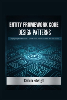 Entity Framework Core Design Patterns: Stop Fighting the DbContext: A Guide to Clean, Testable, Scalable .NET Data Access (The Caelum Protocol)