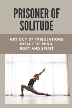 Prisoner Of Solitude: Get Out Of Tribulations Intact Of Mind, Body And Spirit: A Book About Prison Life