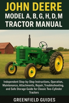 John Deere Model A, B, G, H, D, M, MT & 40 Tractor Manual: Independent Step-by-Step Instructions, Operation, Maintenance, Attachments, Repair, ... Guide for Classic Two-Cylinder Tractors