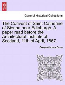 Paperback The Convent of Saint Catherine of Sienna Near Edinburgh. a Paper Read Before the Architectural Institute of Scotland, 11th of April, 1867. Book