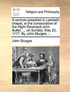 Paperback A Sermon Preached in Lambeth Chapel, at the Consecration of the Right Reverend John Butler, ... on Sunday, May 25, 1777. by John Sturges, ... Book