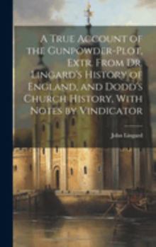 Hardcover A True Account of the Gunpowder-Plot, Extr. From Dr. Lingard's History of England, and Dodd's Church History, With Notes by Vindicator Book