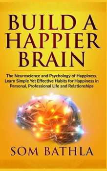 Build A Happier Brain: The Neuroscience and Psychology of Happiness. Learn Simple Yet Effective Habits for Happiness in Personal, Professional Life and Relationships (Power-Up Your Brain)